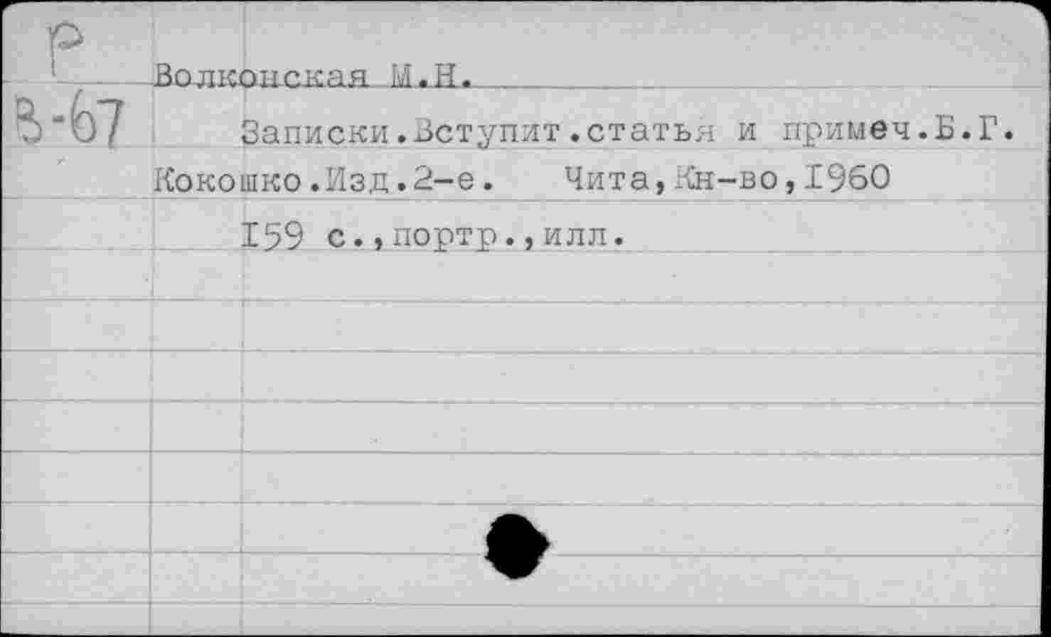 ﻿р 1	Во-дкОнскяя М.Н.
В-67	Записки.Вступит.статья и примеч.Б.Г.
	Кокошко.Изд.2-е. Чита,Кн-во,1960
	159 с.,портр.,илл.
	